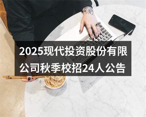 2025现代投资股份有限公司秋季校招24人公告 图片
