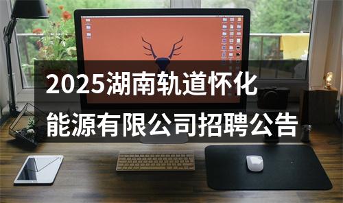 2025湖南轨道怀化能源有限公司招聘公告 图片