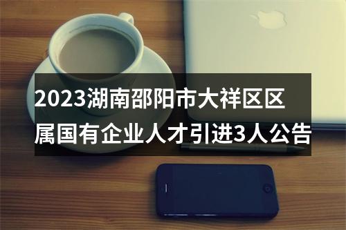 2023湖南邵阳市大祥区区属国有企业人才引进3人公告 图片